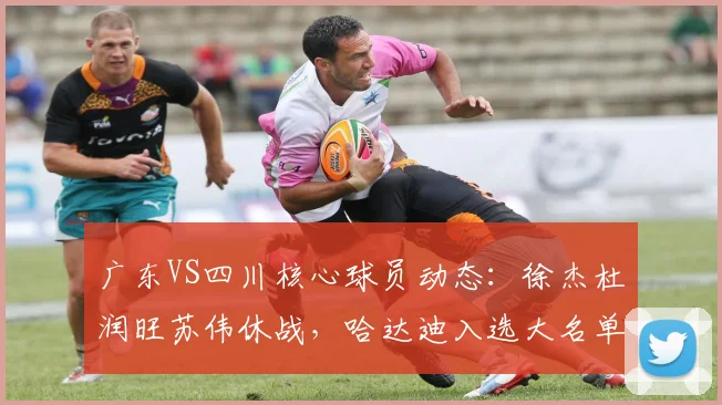 广东VS四川核心球员动态：徐杰杜润旺苏伟休战，哈达迪入选大名单