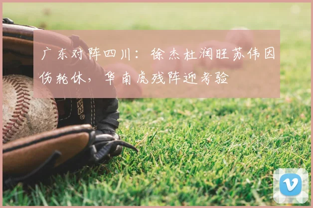 广东对阵四川：徐杰杜润旺苏伟因伤轮休，华南虎残阵迎考验