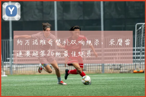 约万诺维奇替补双响绝杀，荣膺雷速澳超第26轮最佳球员