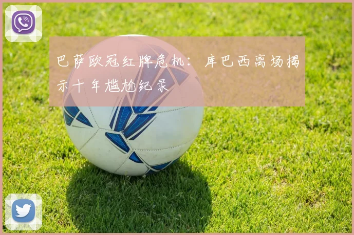 巴萨欧冠红牌危机:库巴西离场揭示十年尴尬纪录