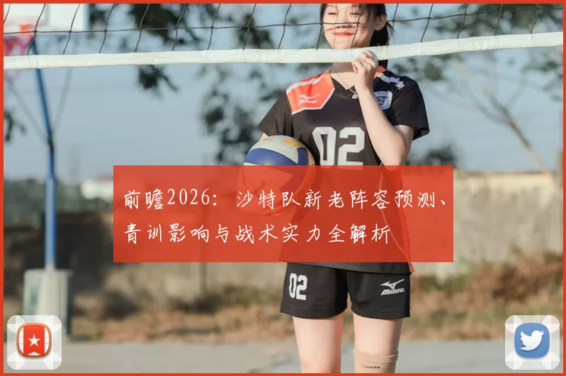前瞻2026:沙特队新老阵容预测、青训影响与战术实力全解析