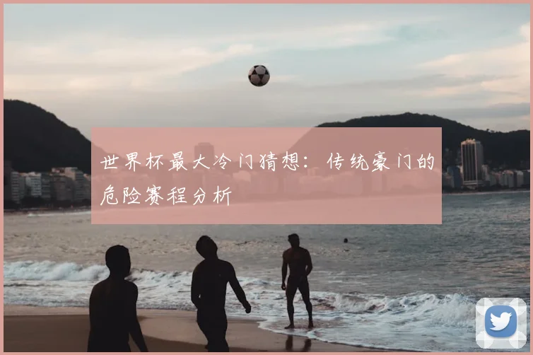 世界杯最大冷门猜想：传统豪门的危险赛程分析