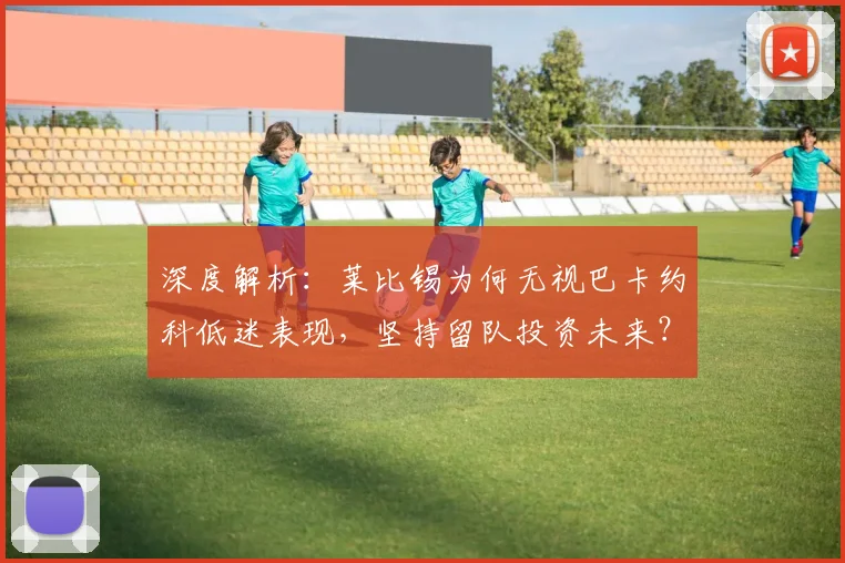 深度解析：莱比锡为何无视巴卡约科低迷表现，坚持留队投资未来？