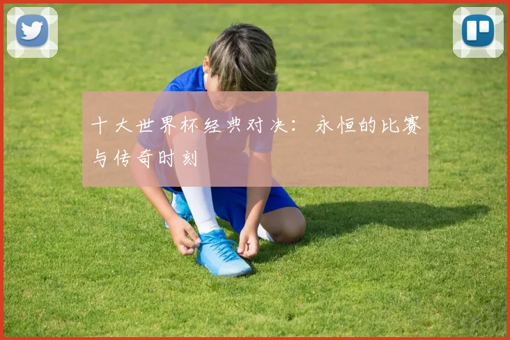 十大世界杯经典对决：永恒的比赛与传奇时刻