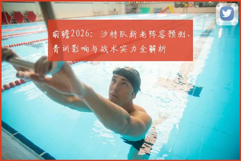 前瞻2026：沙特队新老阵容预测、青训影响与战术实力全解析