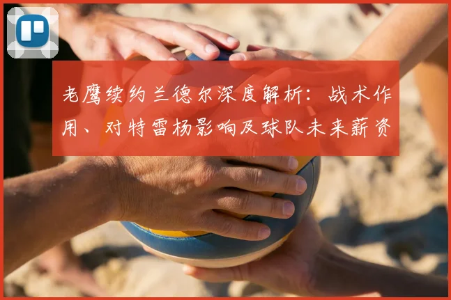 老鹰续约兰德尔深度解析：战术作用、对特雷杨影响及球队未来薪资规划
