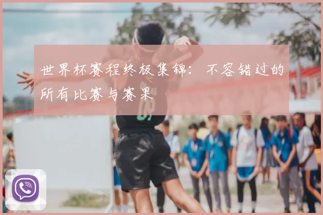 世界杯赛程终极集锦:不容错过的所有比赛与赛果