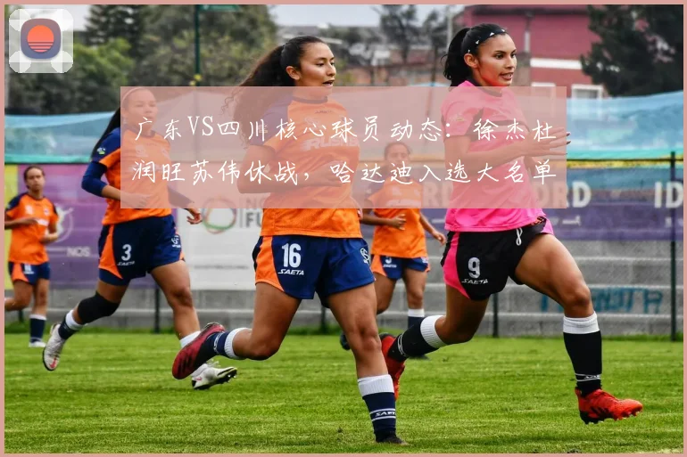 广东VS四川核心球员动态：徐杰杜润旺苏伟休战，哈达迪入选大名单