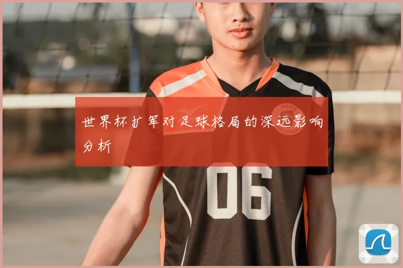 世界杯扩军对足球格局的深远影响分析