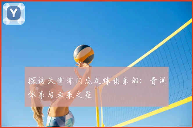 探访天津津门虎足球俱乐部：青训体系与未来之星