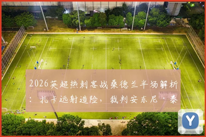 2026英超热刺客战桑德兰半场解析：扎卡远射造险，裁判安东尼·泰勒多次争议判罚引不满，两队0-0闷平