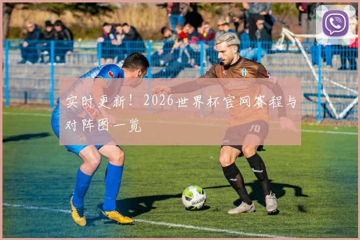 实时更新！2026世界杯官网赛程与对阵图一览