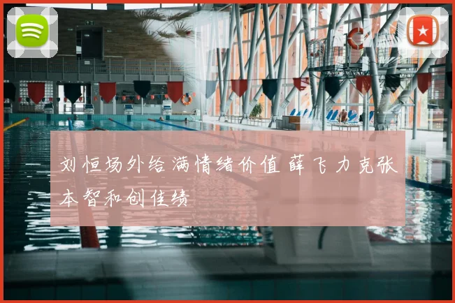 刘恒场外给满情绪价值 薛飞力克张本智和创佳绩