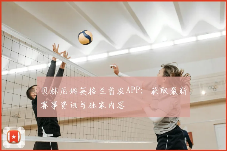 贝林厄姆英格兰首发APP：获取最新赛事资讯与独家内容