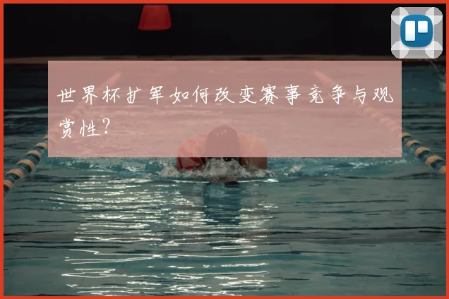 世界杯扩军如何改变赛事竞争与观赏性？