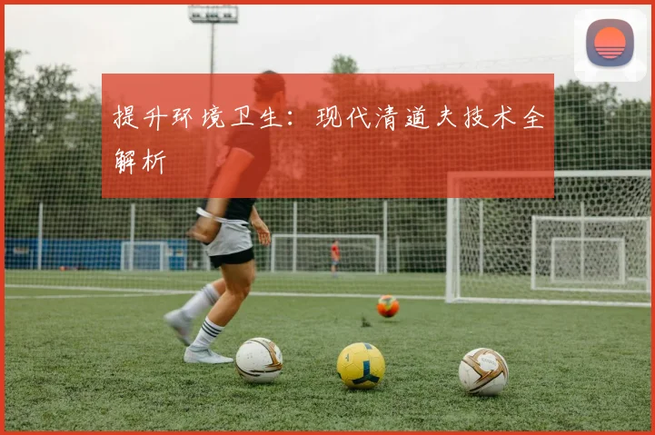 提升环境卫生：现代清道夫技术全解析