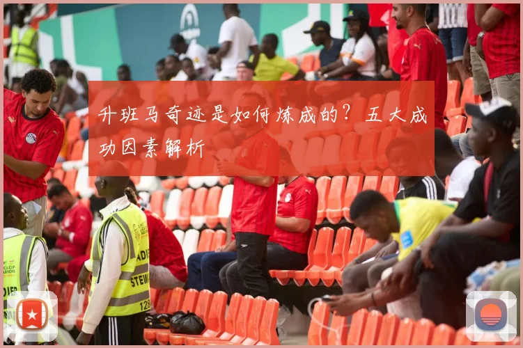 升班马奇迹是如何炼成的？五大成功因素解析