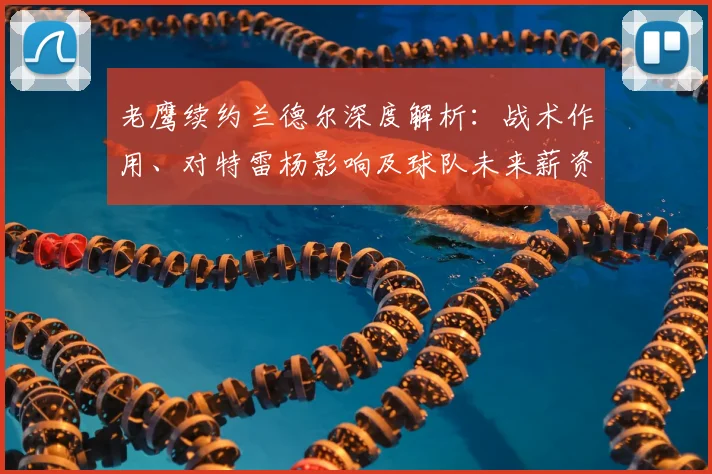 老鹰续约兰德尔深度解析:战术作用、对特雷杨影响及球队未来薪资规划