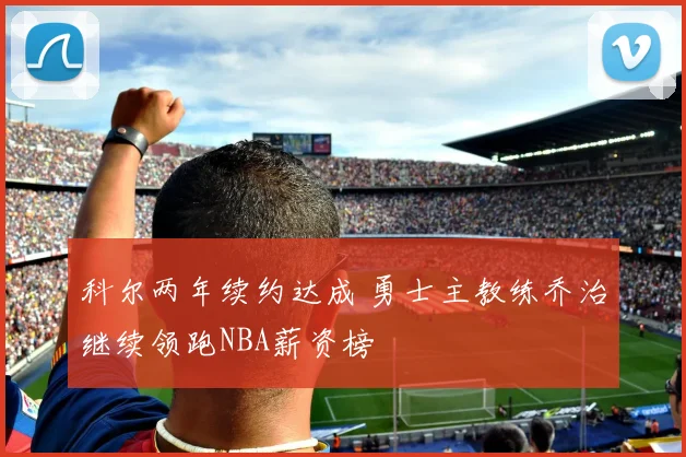 科尔两年续约达成 勇士主教练乔治继续领跑NBA薪资榜