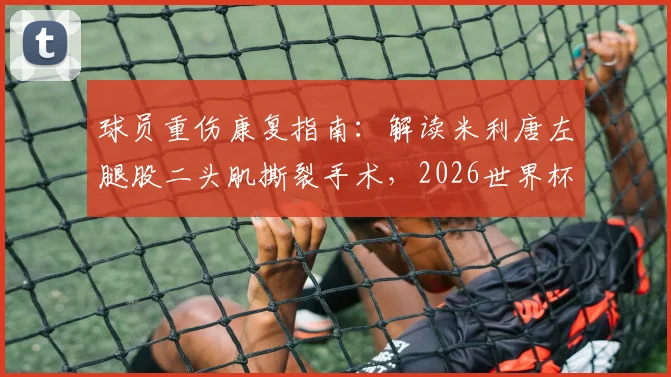 球员重伤康复指南：解读米利唐左腿股二头肌撕裂手术，2026世界杯前景及类似伤病恢复时间