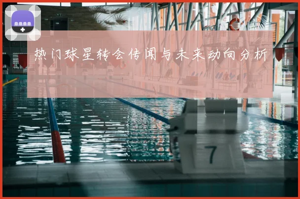 热门球星转会传闻与未来动向分析