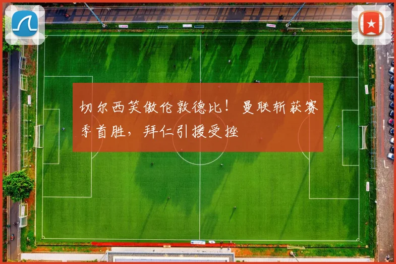 切尔西笑傲伦敦德比！曼联斩获赛季首胜，拜仁引援受挫