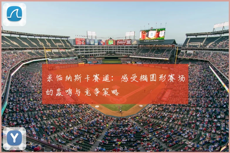亲临纳斯卡赛道：感受椭圆形赛场的轰鸣与竞争策略