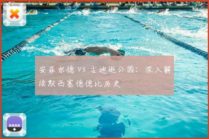安菲尔德 vs 古迪逊公园：深入解读默西塞德德比历史