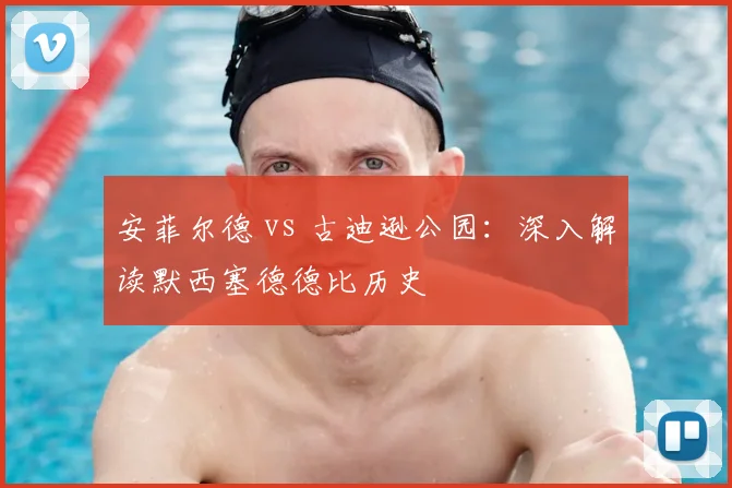 安菲尔德 vs 古迪逊公园：深入解读默西塞德德比历史