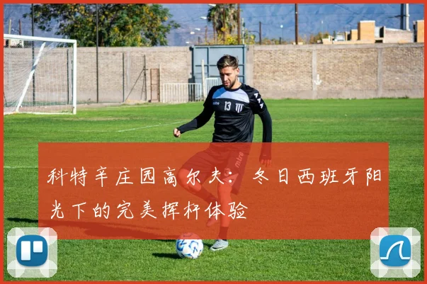 科特辛庄园高尔夫：冬日西班牙阳光下的完美挥杆体验