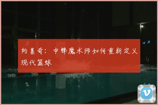 约基奇：中锋魔术师如何重新定义现代篮球