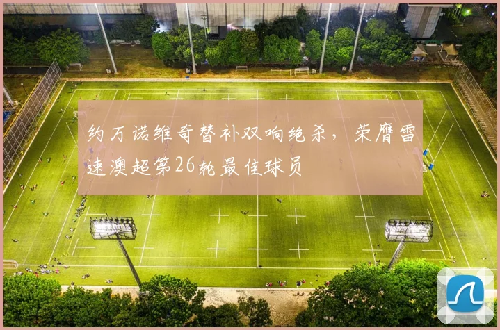 约万诺维奇替补双响绝杀，荣膺雷速澳超第26轮最佳球员