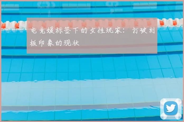 电竞媛标签下的女性玩家：打破刻板印象的现状