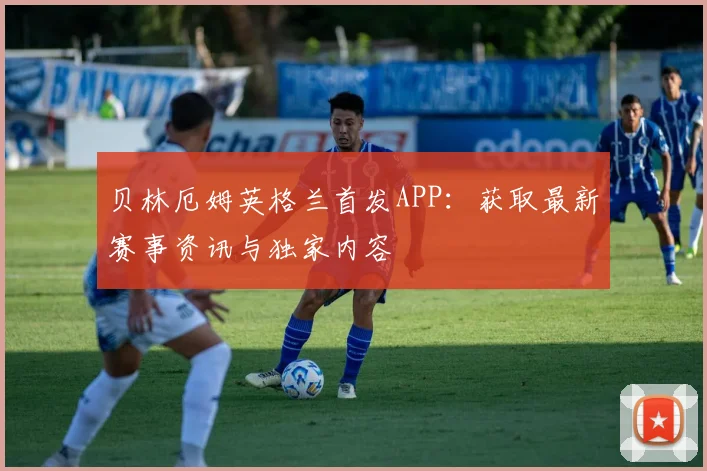贝林厄姆英格兰首发APP：获取最新赛事资讯与独家内容