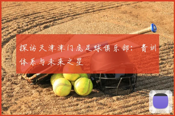 探访天津津门虎足球俱乐部：青训体系与未来之星