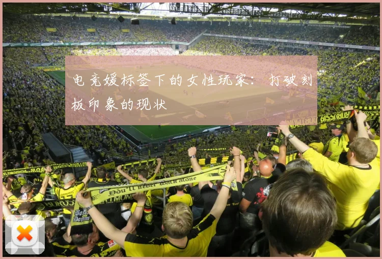 电竞媛标签下的女性玩家：打破刻板印象的现状